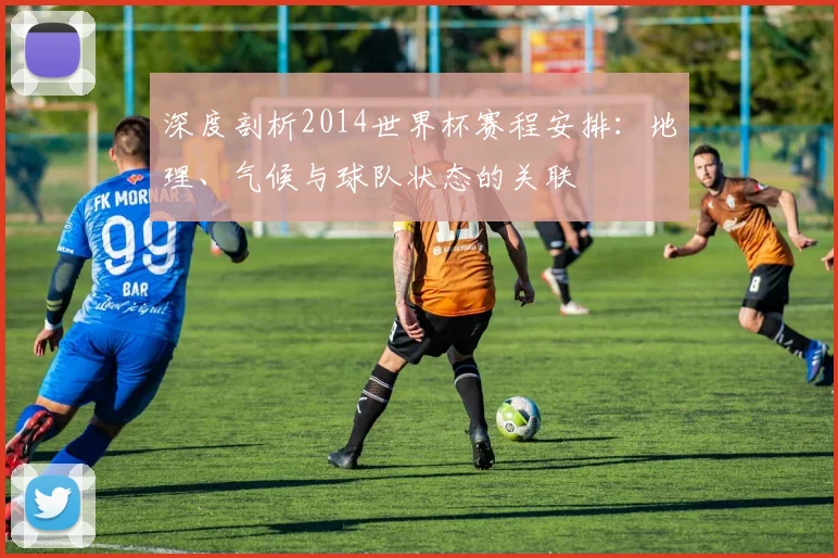 深度剖析2014世界杯赛程安排：地理、气候与球队状态的关联