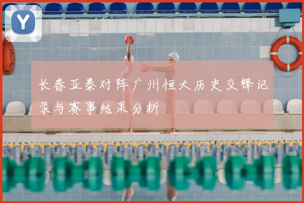 长春亚泰对阵广州恒大历史交锋记录与赛事结果分析