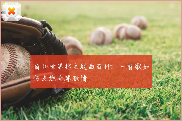 南非世界杯主题曲百科:一首歌如何点燃全球激情