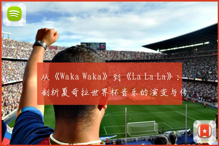 从《Waka Waka》到《La La La》：剖析夏奇拉世界杯音乐的演变与传承
