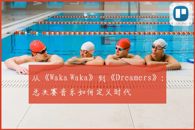 从《Waka Waka》到《Dreamers》：总决赛音乐如何定义时代