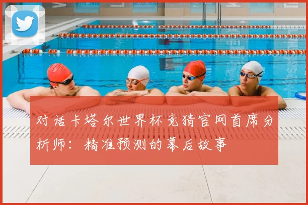 对话卡塔尔世界杯竞猜官网首席分析师：精准预测的幕后故事