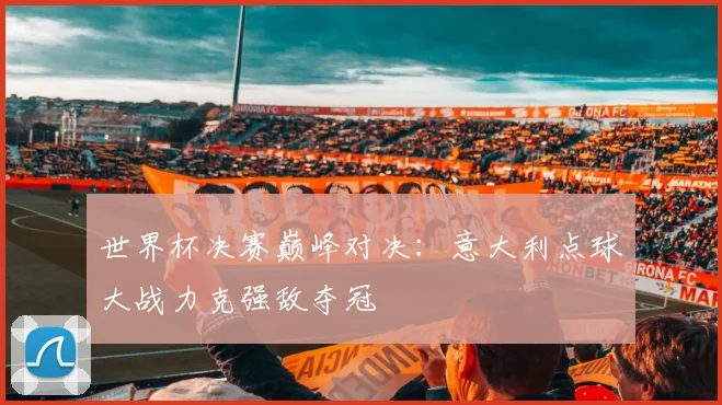 世界杯决赛巅峰对决:意大利点球大战力克强敌夺冠