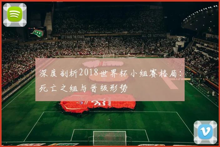 深度剖析2018世界杯小组赛格局：死亡之组与晋级形势
