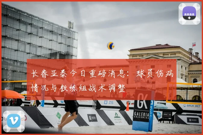 长春亚泰今日重磅消息：球员伤病情况与教练组战术调整