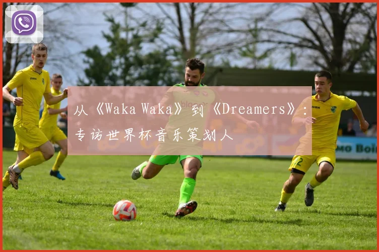 从《Waka Waka》到《Dreamers》：专访世界杯音乐策划人
