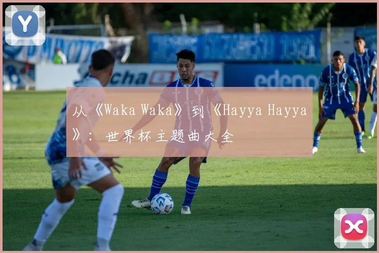 从《Waka Waka》到《Hayya Hayya》：世界杯主题曲大全