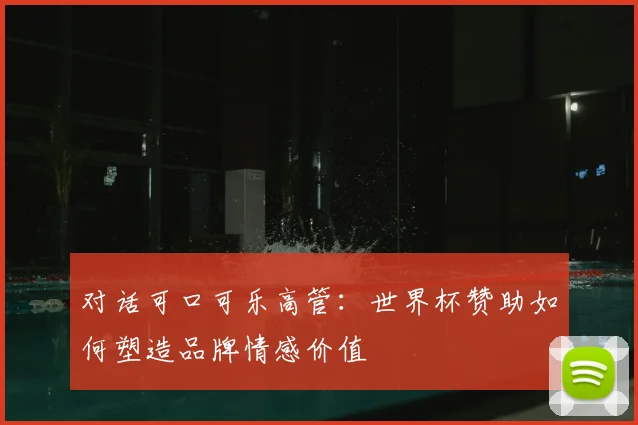 对话可口可乐高管：世界杯赞助如何塑造品牌情感价值