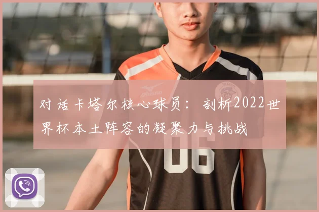 对话卡塔尔核心球员：剖析2022世界杯本土阵容的凝聚力与挑战