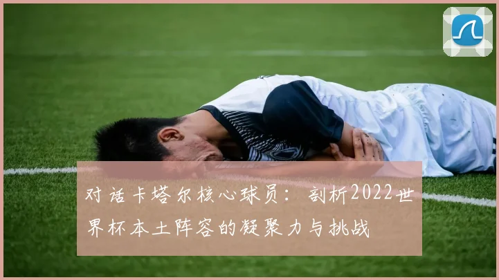对话卡塔尔核心球员：剖析2022世界杯本土阵容的凝聚力与挑战