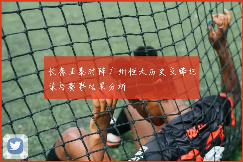 长春亚泰对阵广州恒大历史交锋记录与赛事结果分析