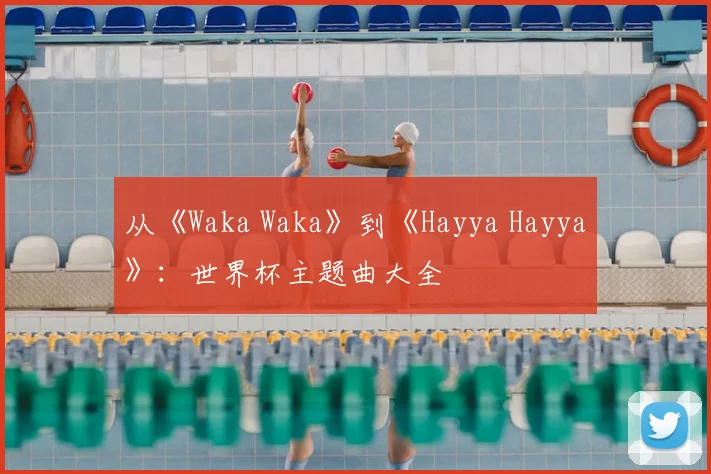从《Waka Waka》到《Hayya Hayya》：世界杯主题曲大全
