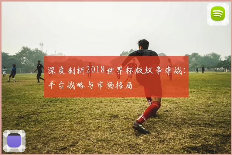 深度剖析2018世界杯版权争夺战：平台战略与市场格局