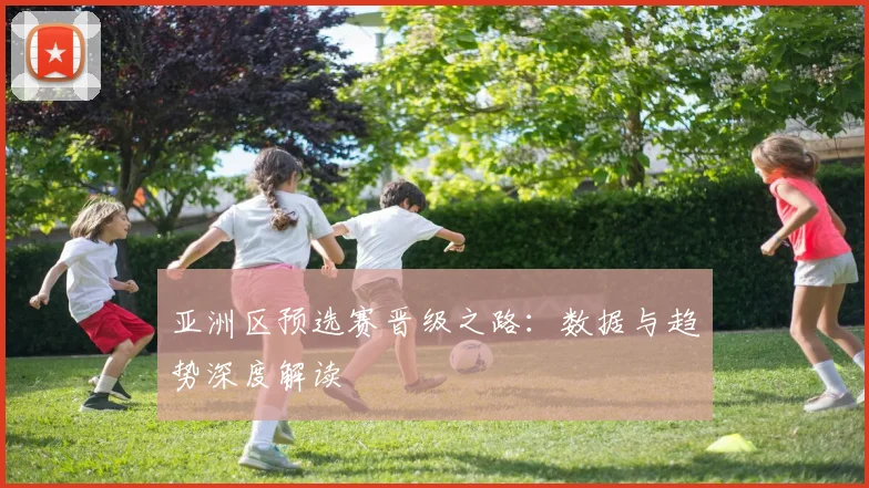 亚洲区预选赛晋级之路：数据与趋势深度解读