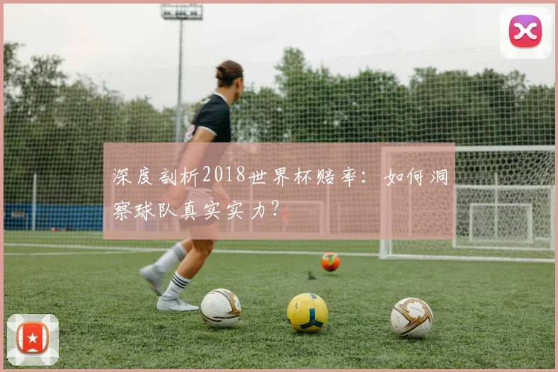 深度剖析2018世界杯赔率：如何洞察球队真实实力？