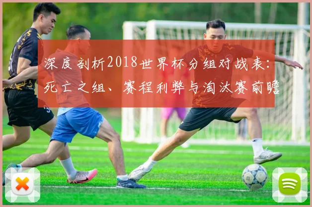 深度剖析2018世界杯分组对战表：死亡之组、赛程利弊与淘汰赛前瞻
