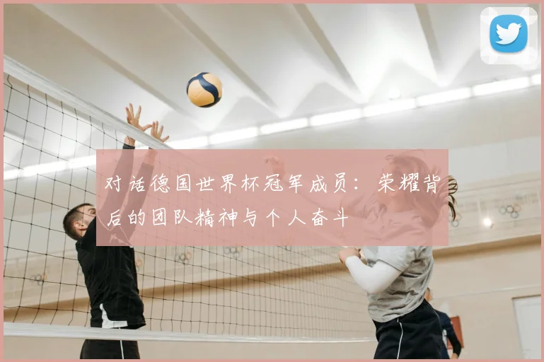 对话德国世界杯冠军成员:荣耀背后的团队精神与个人奋斗