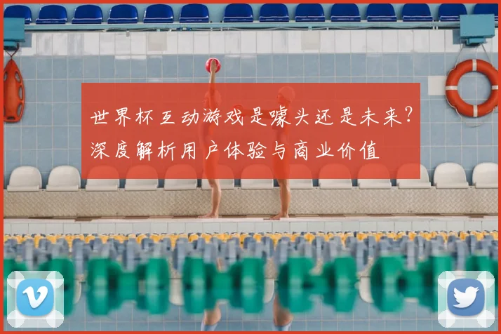 世界杯互动游戏是噱头还是未来?深度解析用户体验与商业价值