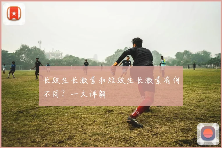 长效生长激素和短效生长激素有何不同？一文详解