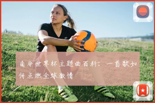 南非世界杯主题曲百科:一首歌如何点燃全球激情