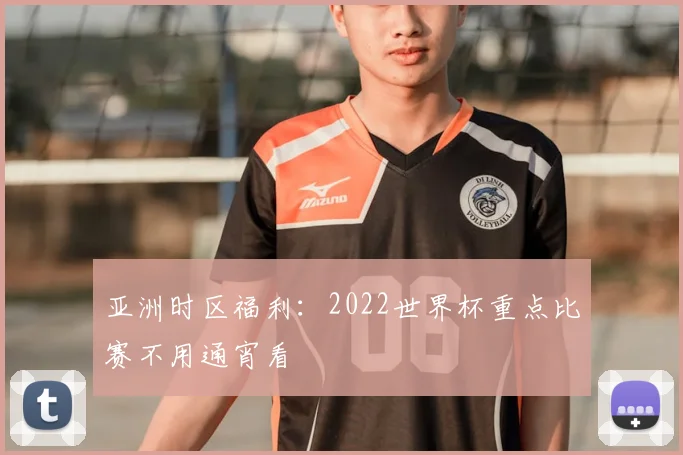亚洲时区福利:2022世界杯重点比赛不用通宵看