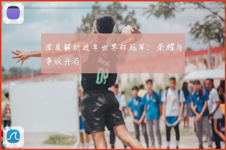 深度解析近年世界杯冠军：荣耀与争议并存