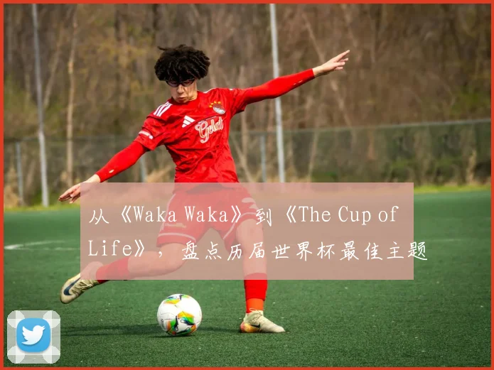 从《Waka Waka》到《The Cup of Life》，盘点历届世界杯最佳主题曲