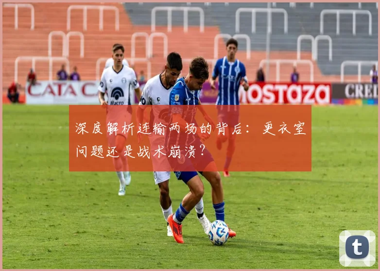 深度解析连输两场的背后:更衣室问题还是战术崩溃?
