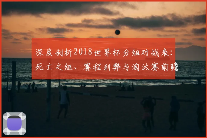 深度剖析2018世界杯分组对战表：死亡之组、赛程利弊与淘汰赛前瞻