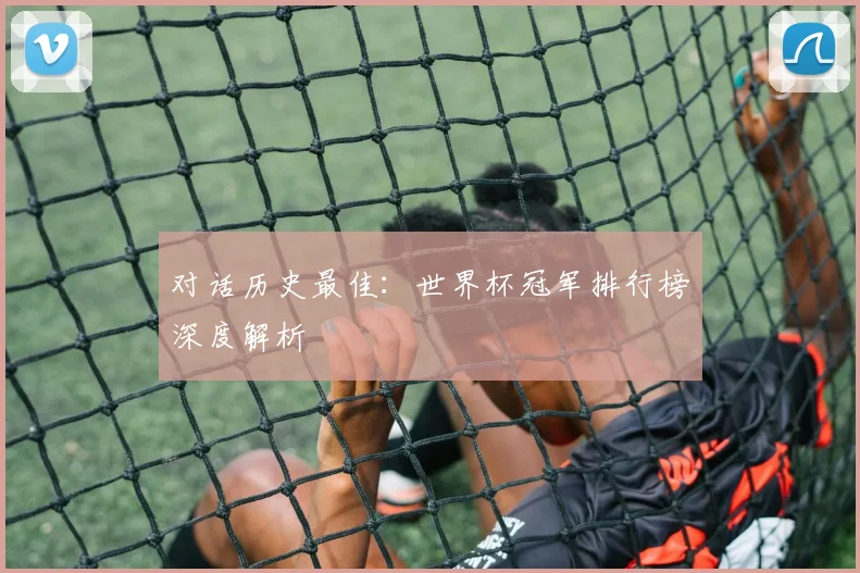 对话历史最佳：世界杯冠军排行榜深度解析