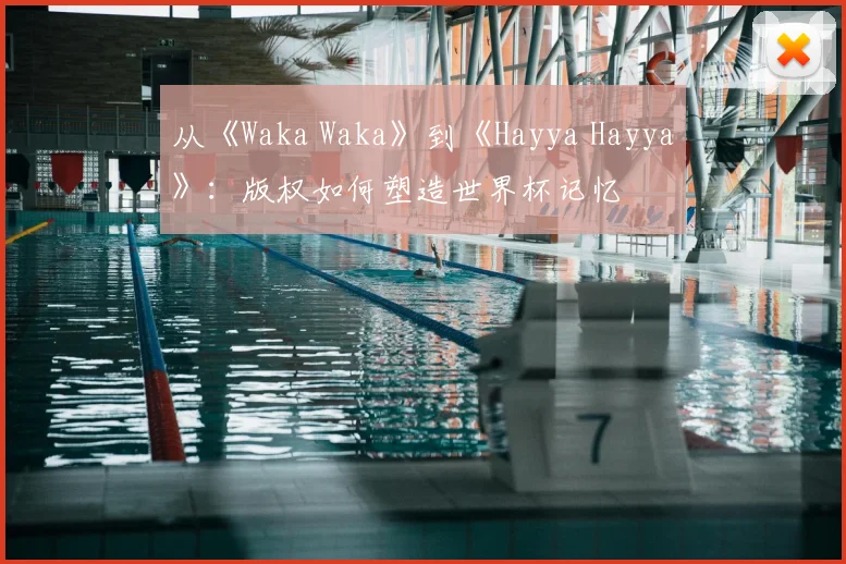 从《Waka Waka》到《Hayya Hayya》：版权如何塑造世界杯记忆