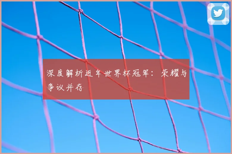 深度解析近年世界杯冠军：荣耀与争议并存
