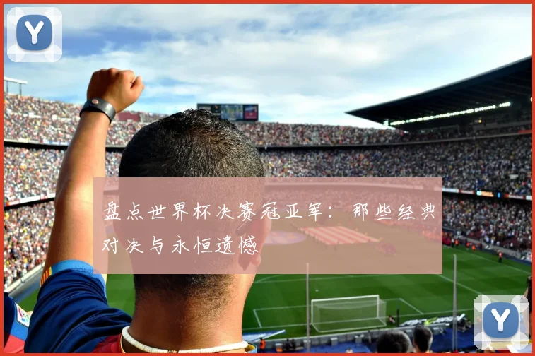 盘点世界杯决赛冠亚军:那些经典对决与永恒遗憾